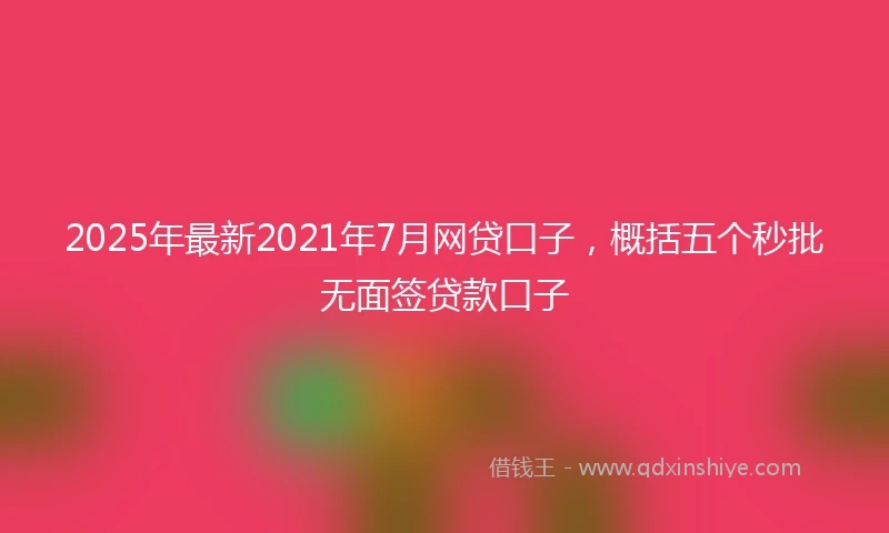 2025年最新2021年7月网贷口子，概括五个秒批无面签贷款口子