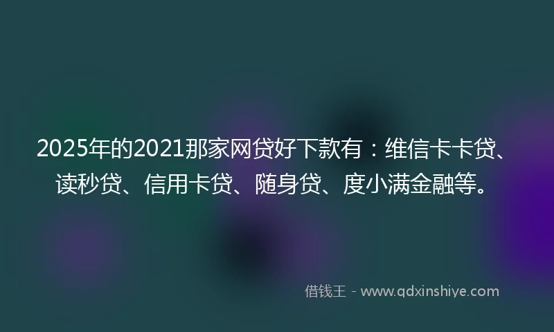 2025年的2021那家网贷好下款有：维信卡卡贷、读秒贷、信用卡贷、随身贷、度小满金融等。