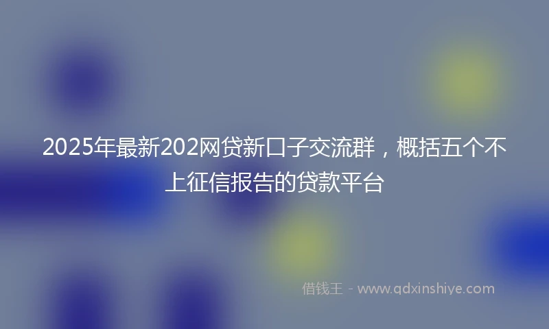 2025年最新202网贷新口子交流群，概括五个不上征信报告的贷款平台