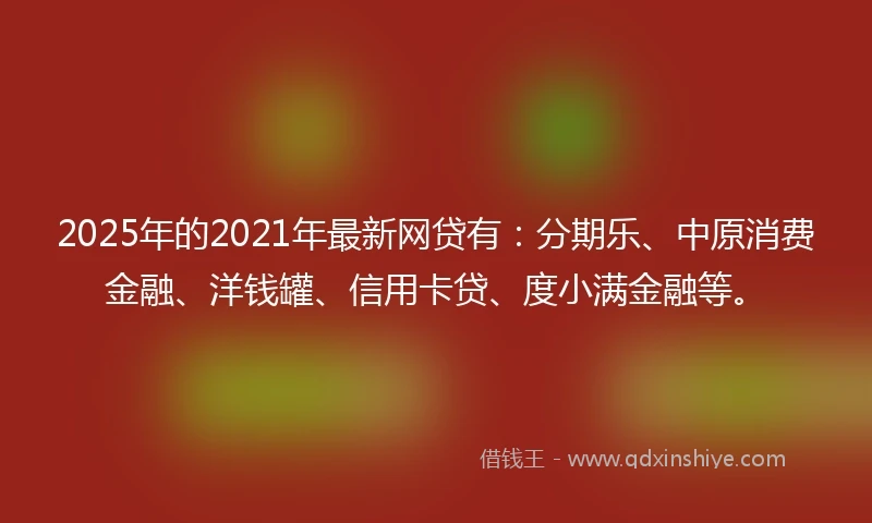2025年的2021年最新网贷有：分期乐、中原消费金融、洋钱罐、信用卡贷、度小满金融等。