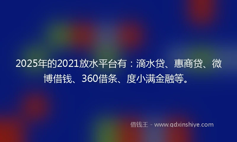 2025年的2021放水平台有：滴水贷、惠商贷、微博借钱、360借条、度小满金融等。