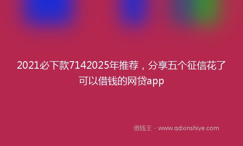 2021必下款7142025年推荐，分享五个征信花了可以借钱的网贷app