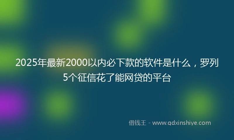 2025年最新2000以内必下款的软件是什么，罗列5个征信花了能网贷的平台