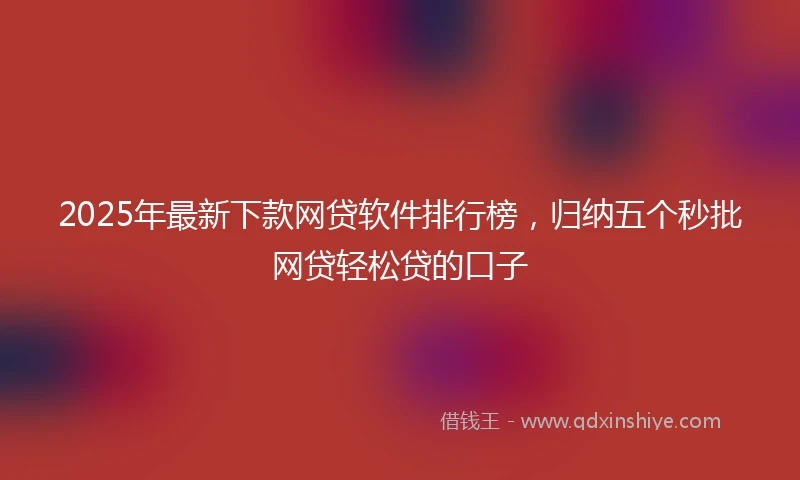 2025年最新下款网贷软件排行榜，归纳五个秒批网贷轻松贷的口子