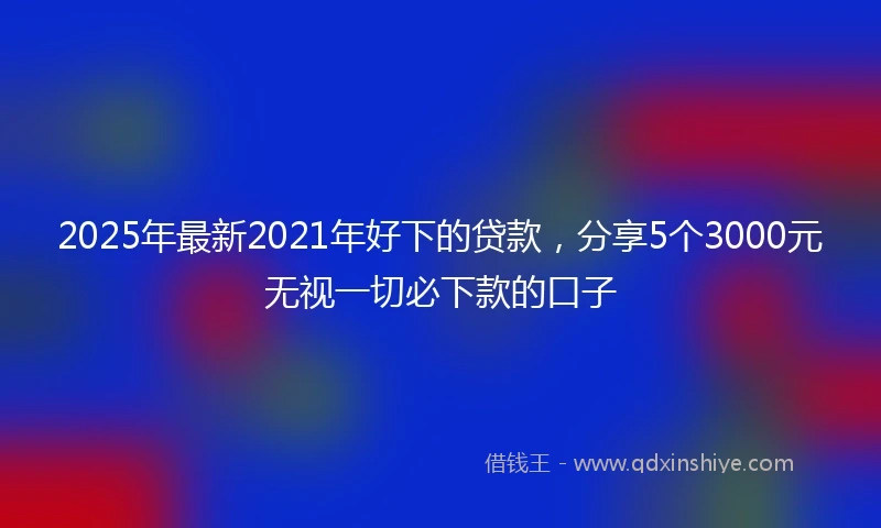 2025年最新2021年好下的贷款，分享5个3000元无视一切必下款的口子