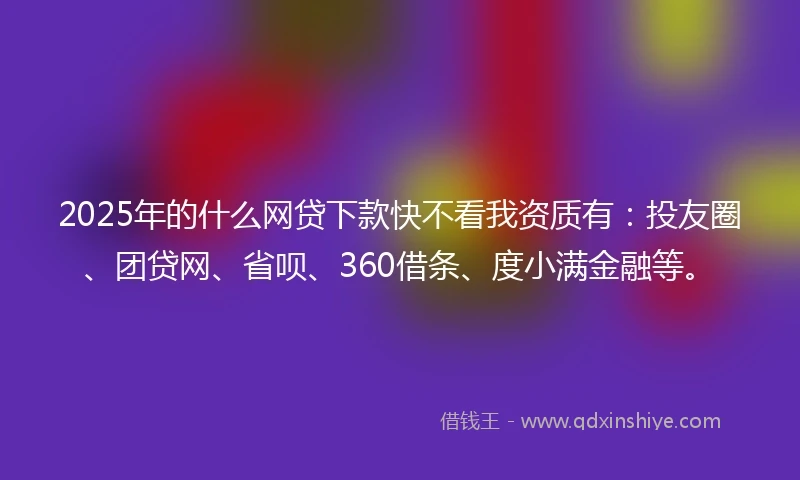 2025年的什么网贷下款快不看我资质有：投友圈、团贷网、省呗、360借条、度小满金融等。