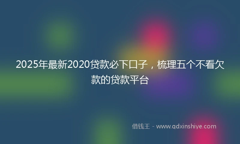 2025年最新2020贷款必下口子，梳理五个不看欠款的贷款平台