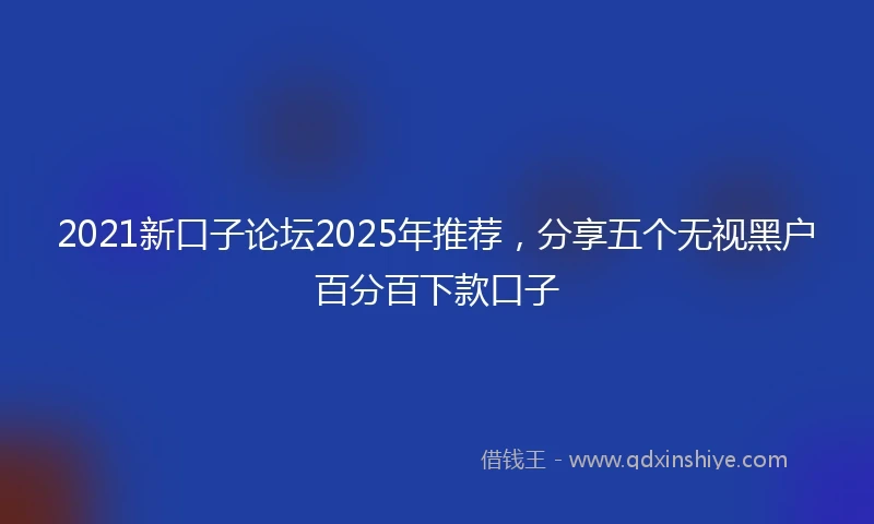 2021新口子论坛2025年推荐，分享五个无视黑户百分百下款口子