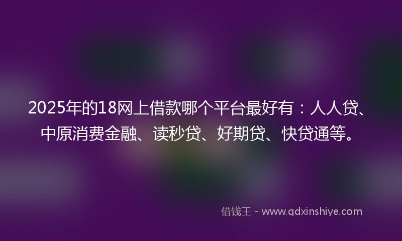 2025年的18网上借款哪个平台最好有：人人贷、中原消费金融、读秒贷、好期贷、快贷通等。
