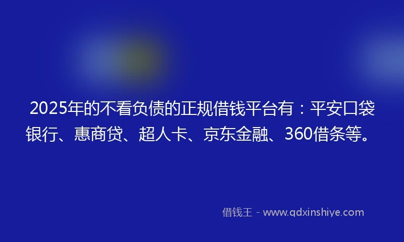 2025年的不看负债的正规借钱平台有：平安口袋银行、惠商贷、超人卡、京东金融、360借条等。