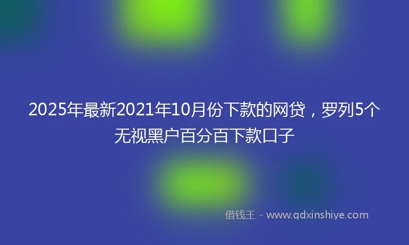 2025年最新2021年10月份下款的网贷,罗列5个无视黑户百分百下款口子