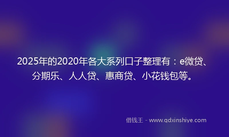 2025年的2020年各大系列口子整理有：e微贷、分期乐、人人贷、惠商贷、小花钱包等。