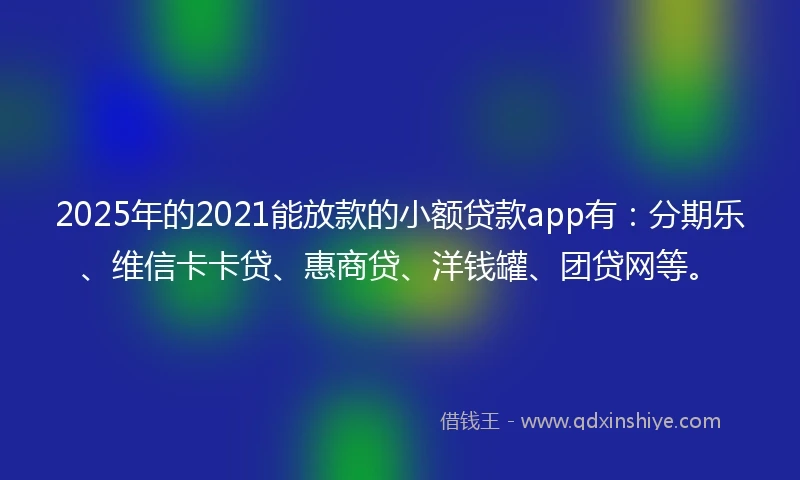 2025年的2021能放款的小额贷款app有：分期乐、维信卡卡贷、惠商贷、洋钱罐、团贷网等。