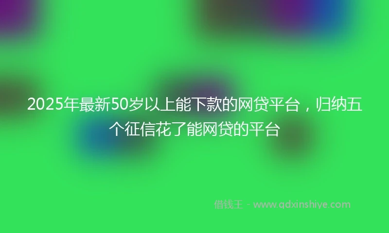 2025年最新50岁以上能下款的网贷平台，归纳五个征信花了能网贷的平台