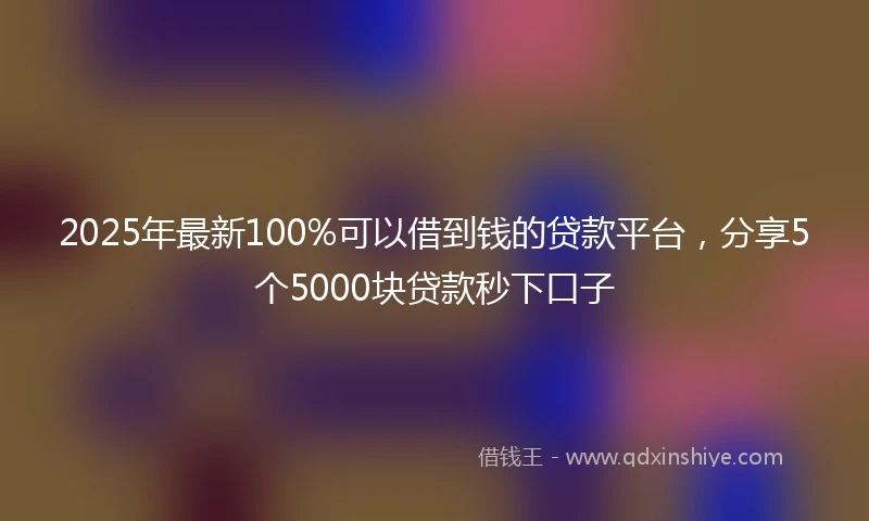 2025年最新100%可以借到钱的贷款平台，分享5个5000块贷款秒下口子