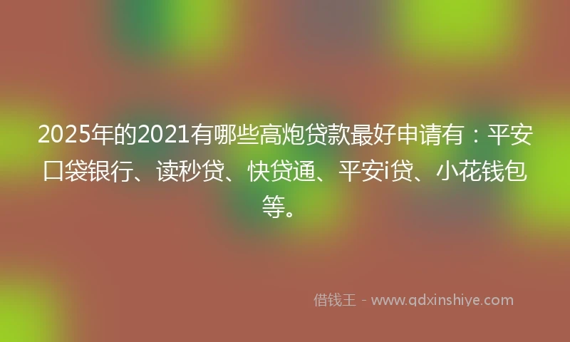2025年的2021有哪些高炮贷款最好申请有：平安口袋银行、读秒贷、快贷通、平安i贷、小花钱包等。