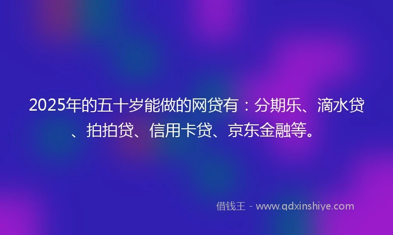 2025年的五十岁能做的网贷有：分期乐、滴水贷、拍拍贷、信用卡贷、京东金融等。