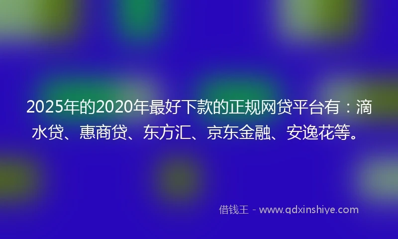 2025年的2020年最好下款的正规网贷平台有：滴水贷、惠商贷、东方汇、京东金融、安逸花等。