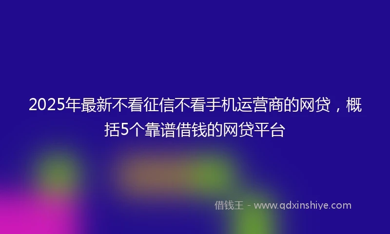 2025年最新不看征信不看手机运营商的网贷，概括5个靠谱借钱的网贷平台