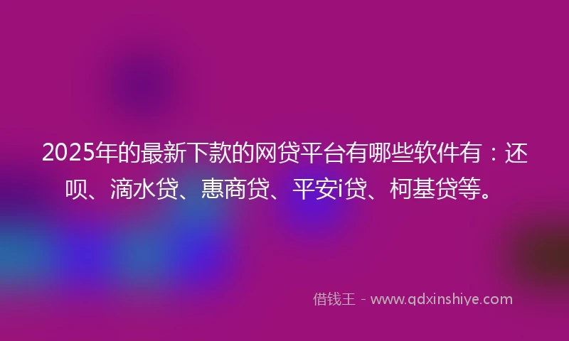 2025年的最新下款的网贷平台有哪些软件有：还呗、滴水贷、惠商贷、平安i贷、柯基贷等。