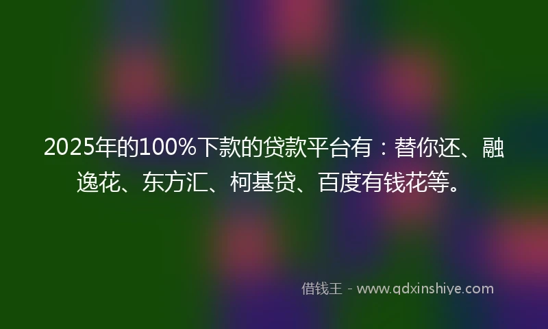 2025年的100%下款的贷款平台有：替你还、融逸花、东方汇、柯基贷、百度有钱花等。