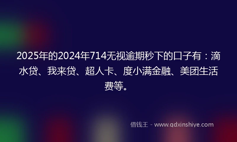 2025年的2024年714无视逾期秒下的口子有：滴水贷、我来贷、超人卡、度小满金融、美团生活费等。