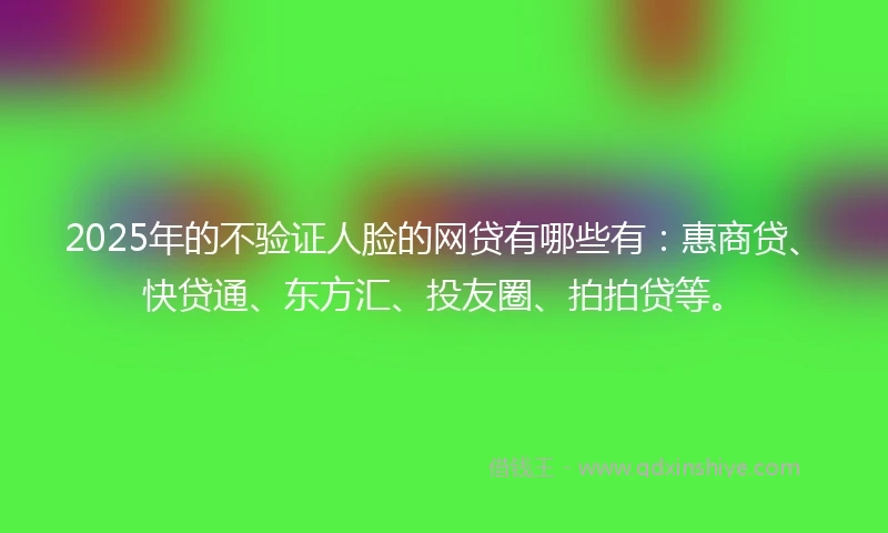2025年的不验证人脸的网贷有哪些有：惠商贷、快贷通、东方汇、投友圈、拍拍贷等。