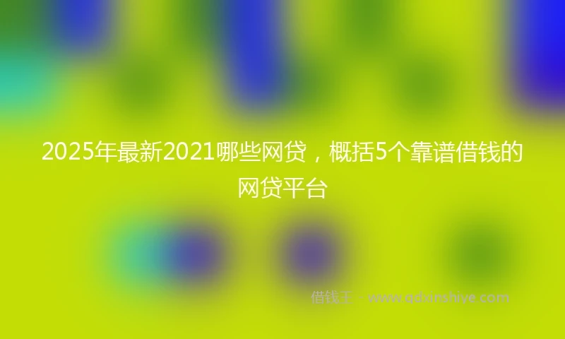 2025年最新2021哪些网贷，概括5个靠谱借钱的网贷平台