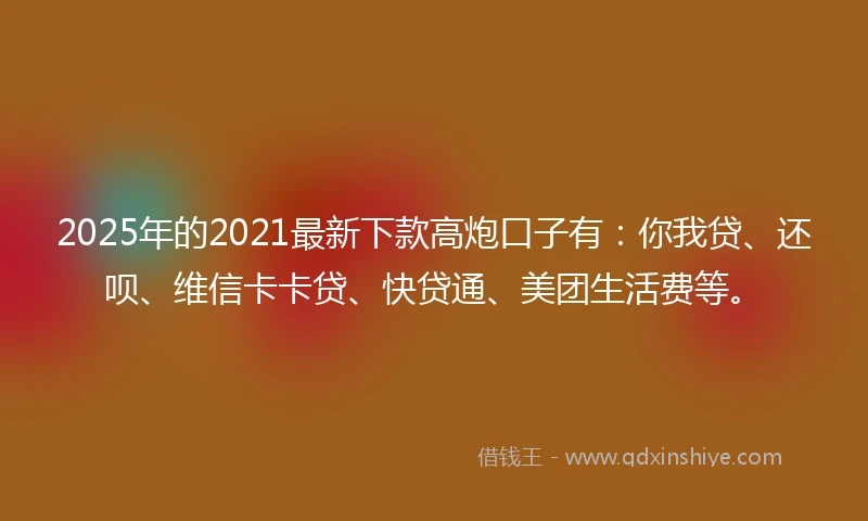2025年的2021最新下款高炮口子有：你我贷、还呗、维信卡卡贷、快贷通、美团生活费等。