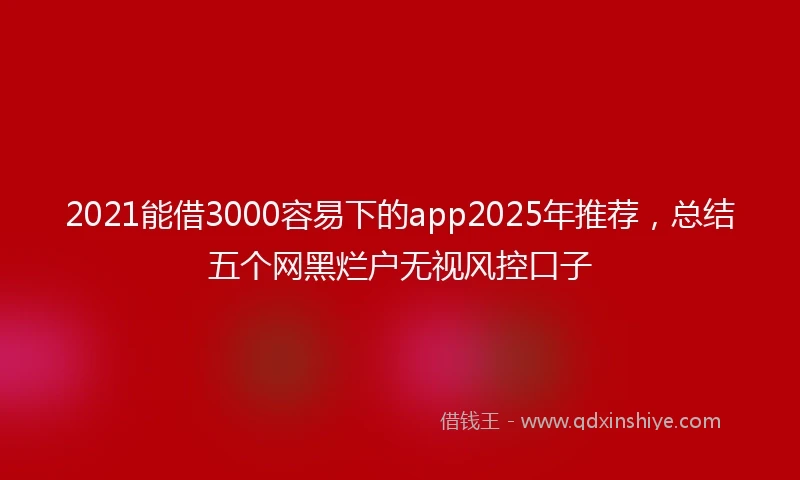 2021能借3000容易下的app2025年推荐，总结五个网黑烂户无视风控口子