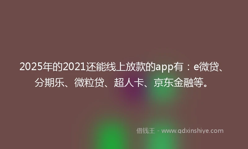 2025年的2021还能线上放款的app有:e微贷、分期乐、微粒贷、超人卡、京东金融等。