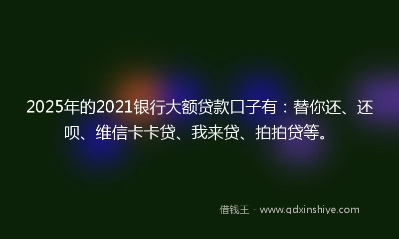 2025年的2021银行大额贷款口子有：替你还、还呗、维信卡卡贷、我来贷、拍拍贷等。