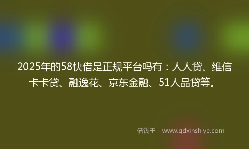 2025年的58快借是正规平台吗有：人人贷、维信卡卡贷、融逸花、京东金融、51人品贷等。