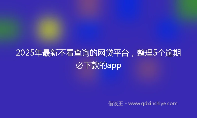 2025年最新不看查询的网贷平台，整理5个逾期必下款的app