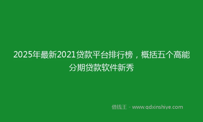 2025年最新2021贷款平台排行榜，概括五个高能分期贷款软件新秀