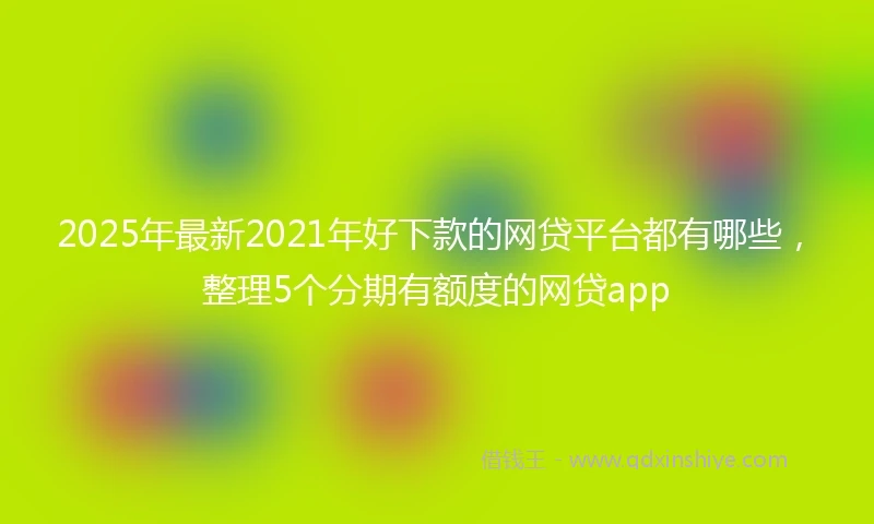 2025年最新2021年好下款的网贷平台都有哪些，整理5个分期有额度的网贷app