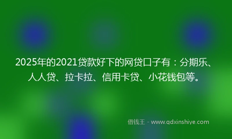 2025年的2021贷款好下的网贷口子有：分期乐、人人贷、拉卡拉、信用卡贷、小花钱包等。
