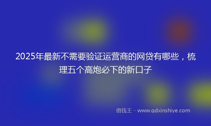 2025年最新不需要验证运营商的网贷有哪些，梳理五个高炮必下的新口子