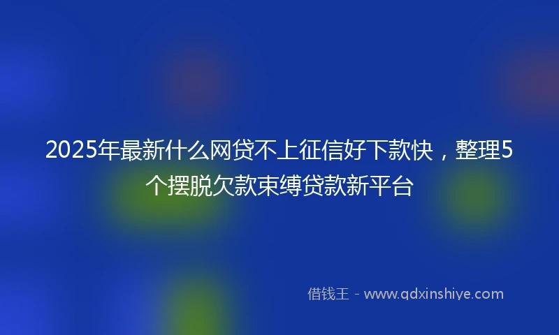 2025年最新什么网贷不上征信好下款快，整理5个摆脱欠款束缚贷款新平台