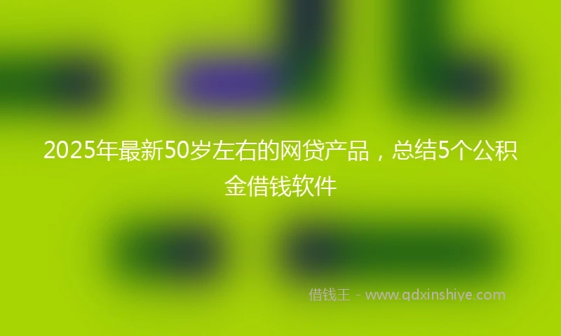 2025年最新50岁左右的网贷产品，总结5个公积金借钱软件
