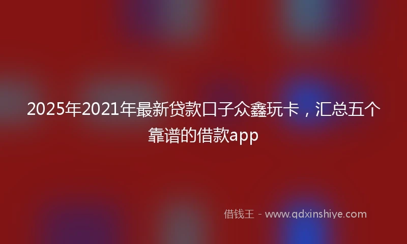 2025年2021年最新贷款口子众鑫玩卡，汇总五个靠谱的借款app