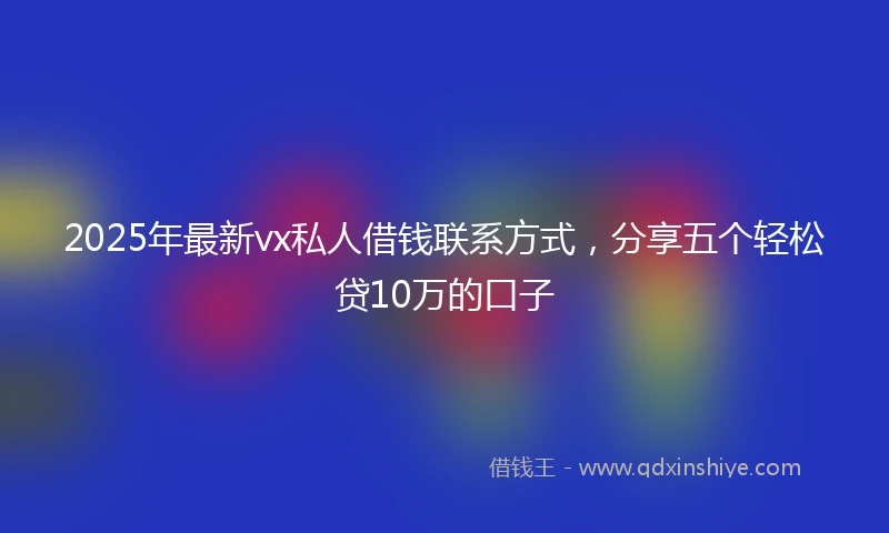 2025年最新vx私人借钱联系方式，分享五个轻松贷10万的口子