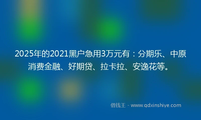 2025年的2021黑户急用3万元有：分期乐、中原消费金融、好期贷、拉卡拉、安逸花等。