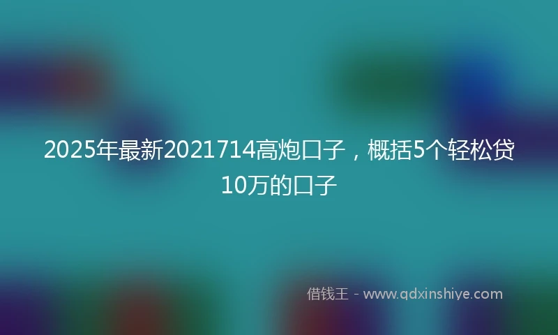 2025年最新2021714高炮口子，概括5个轻松贷10万的口子