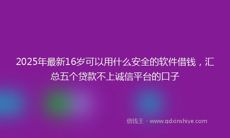 2025年最新16岁可以用什么安全的软件借钱，汇总五个贷款不上诚信平台的口子