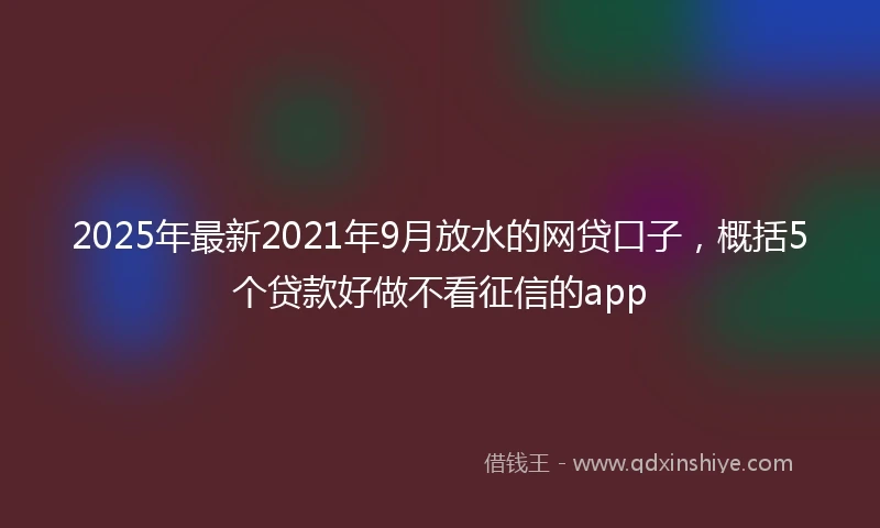2025年最新2021年9月放水的网贷口子，概括5个贷款好做不看征信的app