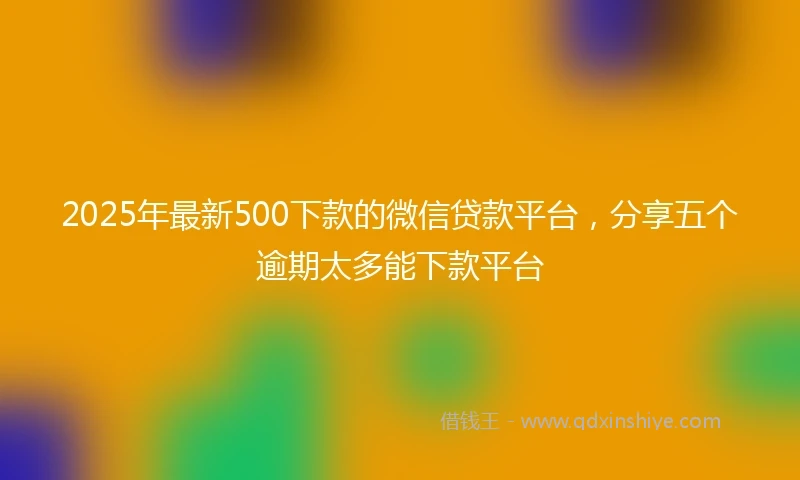 2025年最新500下款的微信贷款平台，分享五个逾期太多能下款平台