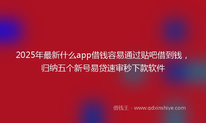 2025年最新什么app借钱容易通过贴吧借到钱，归纳五个新号易贷速审秒下款软件