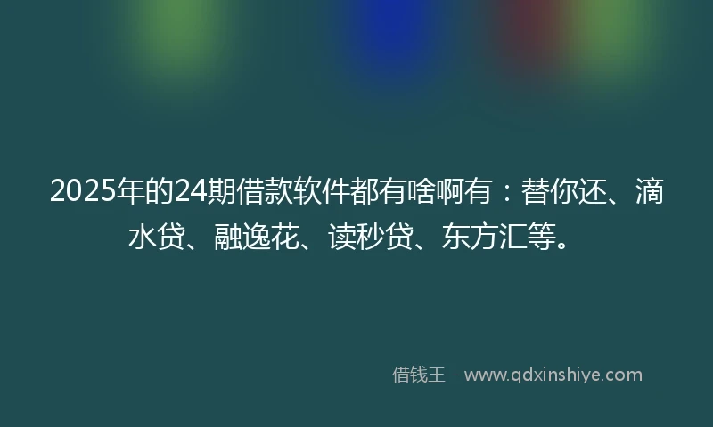 2025年的24期借款软件都有啥啊有：替你还、滴水贷、融逸花、读秒贷、东方汇等。