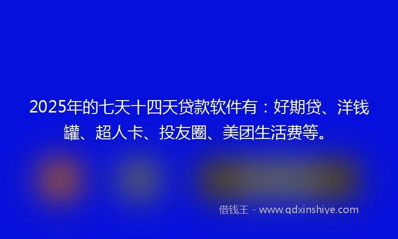 2025年的七天十四天贷款软件有：好期贷、洋钱罐、超人卡、投友圈、美团生活费等。